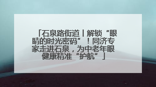 石泉路街道丨解锁“眼睛的时光密码”！同济专家走进石泉，为中老年眼健康精准“护航”