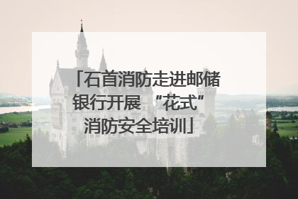 石首消防走进邮储银行开展 “花式”消防安全培训