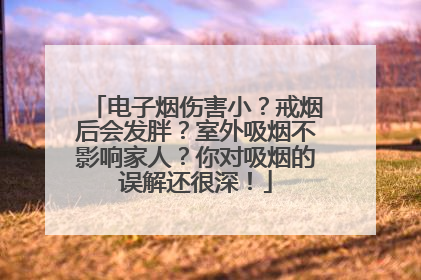 电子烟伤害小？戒烟后会发胖？室外吸烟不影响家人？你对吸烟的误解还很深！