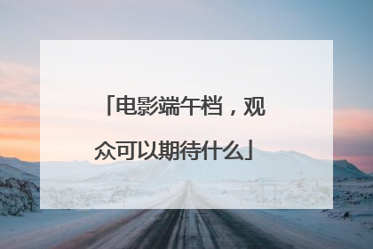 电影端午档，观众可以期待什么