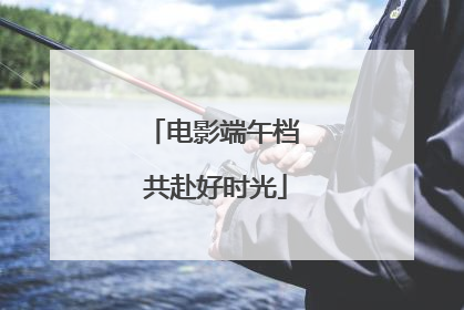 电影端午档 共赴好时光
