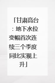 甘肃高台：地下水位变幅首次连续三个季度同比实现上升