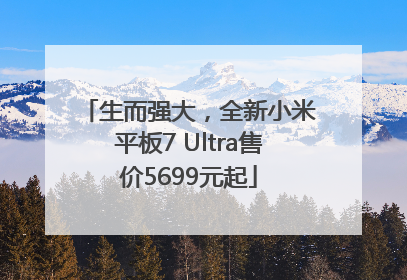 生而强大，全新小米平板7 Ultra售价5699元起