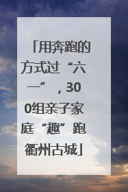 用奔跑的方式过“六一”，300组亲子家庭“趣”跑衢州古城