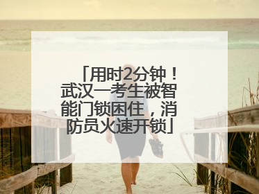 用时2分钟！武汉一考生被智能门锁困住，消防员火速开锁