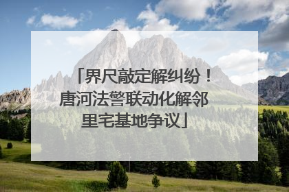 界尺敲定解纠纷！唐河法警联动化解邻里宅基地争议
