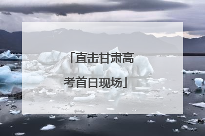 直击甘肃高考首日现场