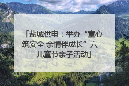 盐城供电：举办“童心筑安全 亲情伴成长”六一儿童节亲子活动