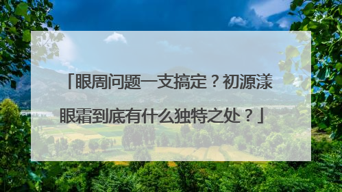 眼周问题一支搞定？初源漾眼霜到底有什么独特之处？