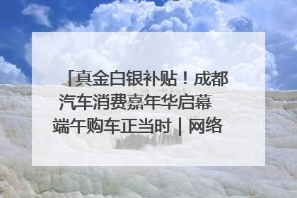 真金白银补贴！成都汽车消费嘉年华启幕 端午购车正当时｜网络中国节·端午