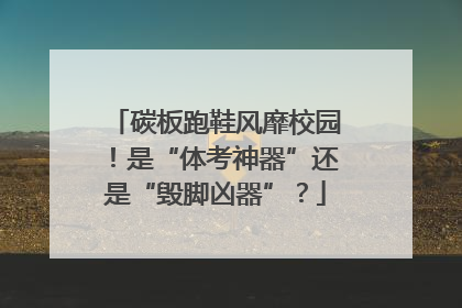 碳板跑鞋风靡校园！是“体考神器”还是“毁脚凶器”？