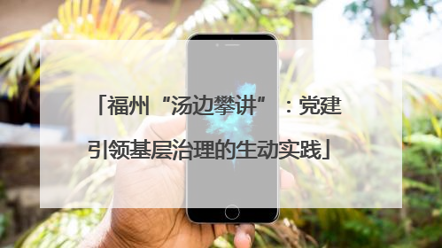 福州“汤边攀讲”：党建引领基层治理的生动实践