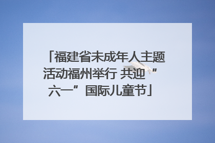 福建省未成年人主题活动福州举行 共迎“六一”国际儿童节