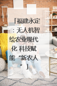 福建永定：无人机智绘农业现代化 科技赋能“新农人”