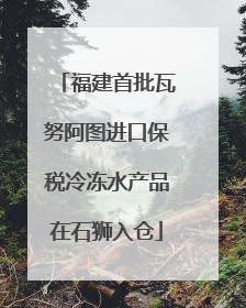 福建首批瓦努阿图进口保税冷冻水产品在石狮入仓