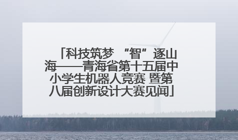 科技筑梦 “智”逐山海——青海省第十五届中小学生机器人竞赛 暨第八届创新设计大赛见闻