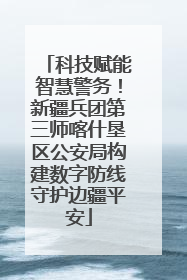 科技赋能智慧警务！新疆兵团第三师喀什垦区公安局构建数字防线守护边疆平安