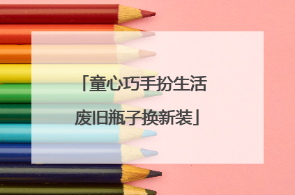 童心巧手扮生活 废旧瓶子换新装