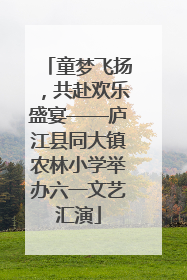 童梦飞扬，共赴欢乐盛宴——庐江县同大镇农林小学举办六一文艺汇演