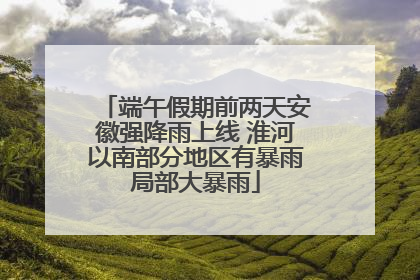 端午假期前两天安徽强降雨上线 淮河以南部分地区有暴雨局部大暴雨