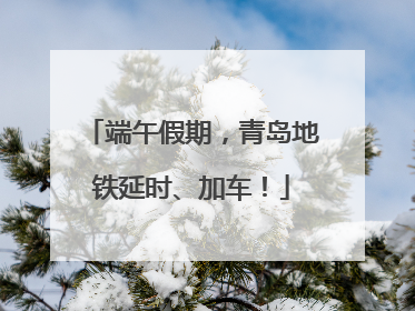 端午假期，青岛地铁延时、加车！