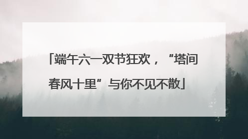 端午六一双节狂欢，“塔间春风十里”与你不见不散