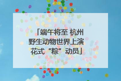 端午将至 杭州野生动物世界上演花式“粽”动员