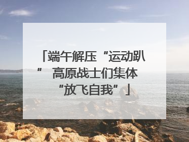 端午解压“运动趴” 高原战士们集体“放飞自我”