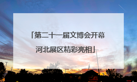 第二十一届文博会开幕 河北展区精彩亮相