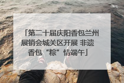第二十届庆阳香包兰州展销会城关区开展 非遗香包“粽”情端午