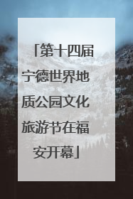 第十四届宁德世界地质公园文化旅游节在福安开幕