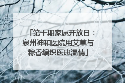 第十期家属开放日：泉州神和医院用艾草与粽香编织医患温情