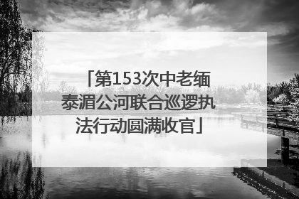第153次中老缅泰湄公河联合巡逻执法行动圆满收官