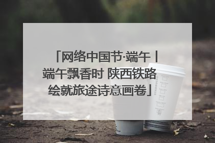 网络中国节·端午丨端午飘香时 陕西铁路绘就旅途诗意画卷