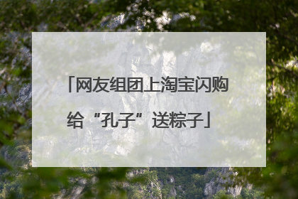 网友组团上淘宝闪购给“孔子”送粽子
