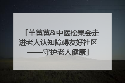 羊爸爸&中医松果会走进老人认知障碍友好社区——守护老人健康