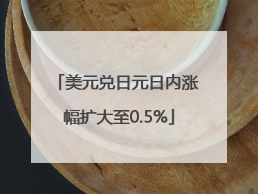 美元兑日元日内涨幅扩大至0.5%