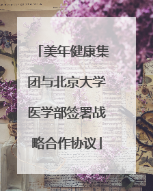 美年健康集团与北京大学医学部签署战略合作协议