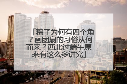 粽子为何有四个角？画团扇的习俗从何而来？西北过端午原来有这么多讲究