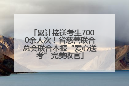 累计接送考生7000余人次！省慈善联合总会联合本报“爱心送考”完美收官