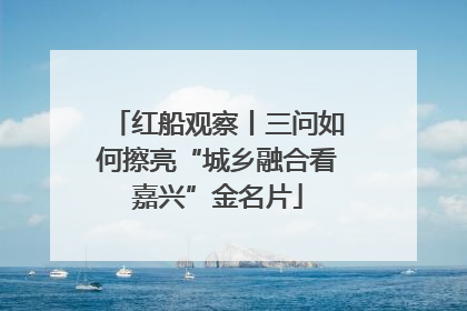红船观察丨三问如何擦亮“城乡融合看嘉兴”金名片