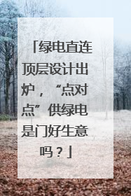 绿电直连顶层设计出炉，“点对点”供绿电是门好生意吗？
