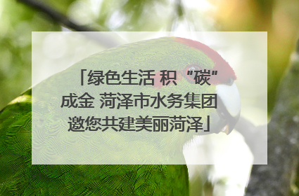 绿色生活 积“碳”成金 菏泽市水务集团邀您共建美丽菏泽