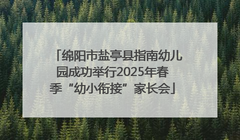 绵阳市盐亭县指南幼儿园成功举行2025年春季“幼小衔接”家长会