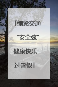 绷紧交通“安全弦” 健康快乐过暑假