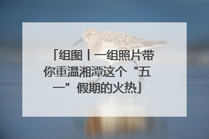 组图丨一组照片带你重温湘潭这个“五一”假期的火热