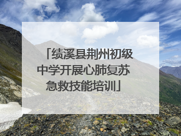 绩溪县荆州初级中学开展心肺复苏急救技能培训