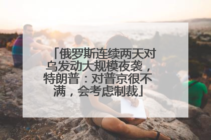 俄罗斯连续两天对乌发动大规模夜袭，特朗普：对普京很不满，会考虑制裁