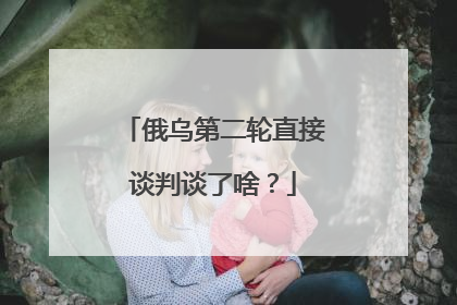 俄乌第二轮直接谈判谈了啥？