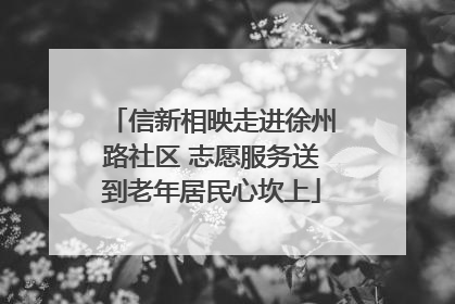 信新相映走进徐州路社区 志愿服务送到老年居民心坎上
